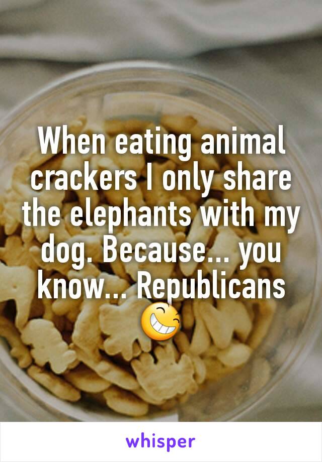 When eating animal crackers I only share the elephants with my dog. Because... you know... Republicans 😆