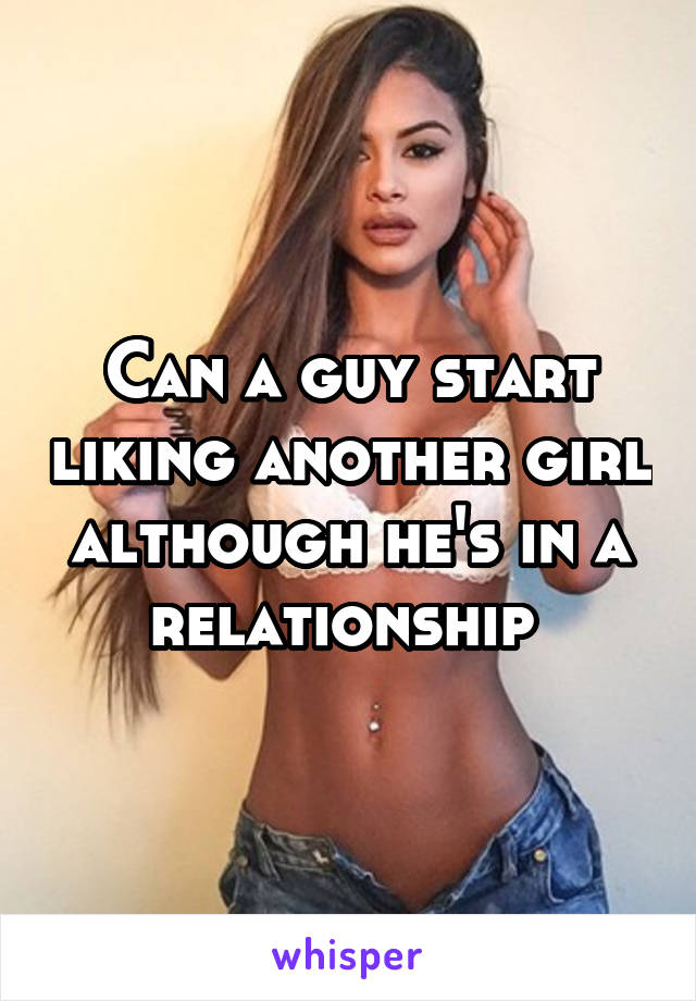 Can a guy start liking another girl although he's in a relationship 