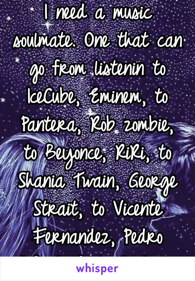 I need a music soulmate. One that can go from listenin to IceCube, Eminem, to Pantera, Rob zombie, to Beyonce, RiRi, to Shania Twain, George Strait, to Vicente Fernandez, Pedro Infante & to Cash👐