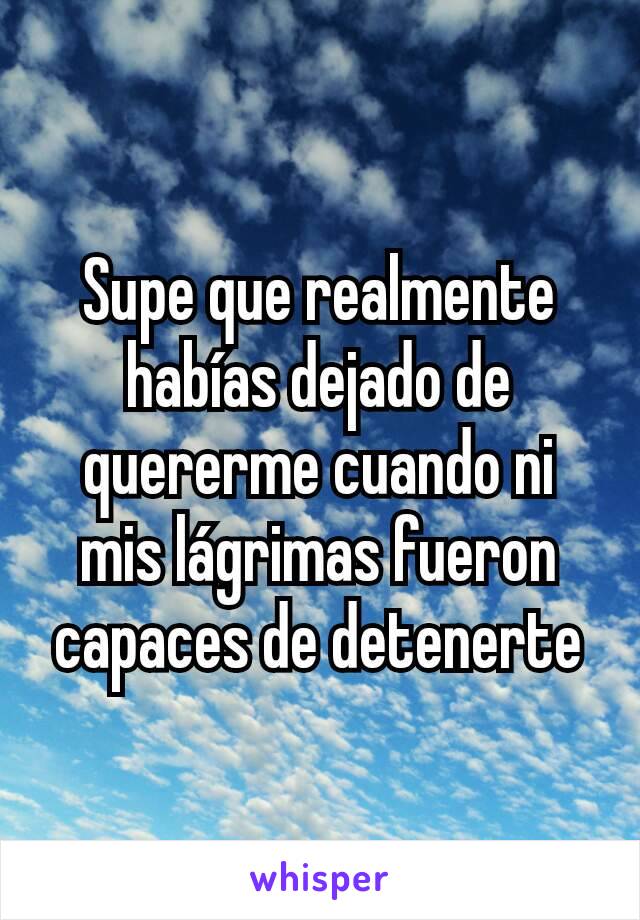 Supe que realmente habías dejado de quererme cuando ni mis lágrimas fueron capaces de detenerte