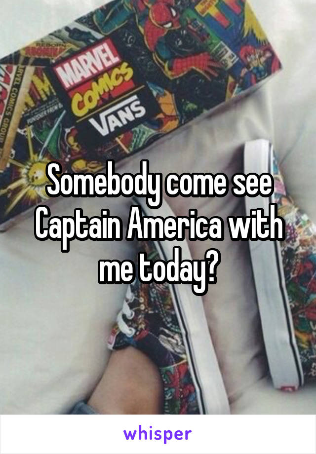 Somebody come see Captain America with me today?