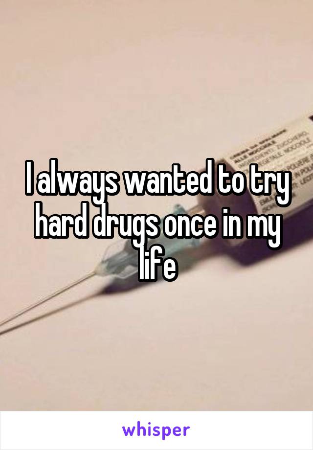 I always wanted to try hard drugs once in my life