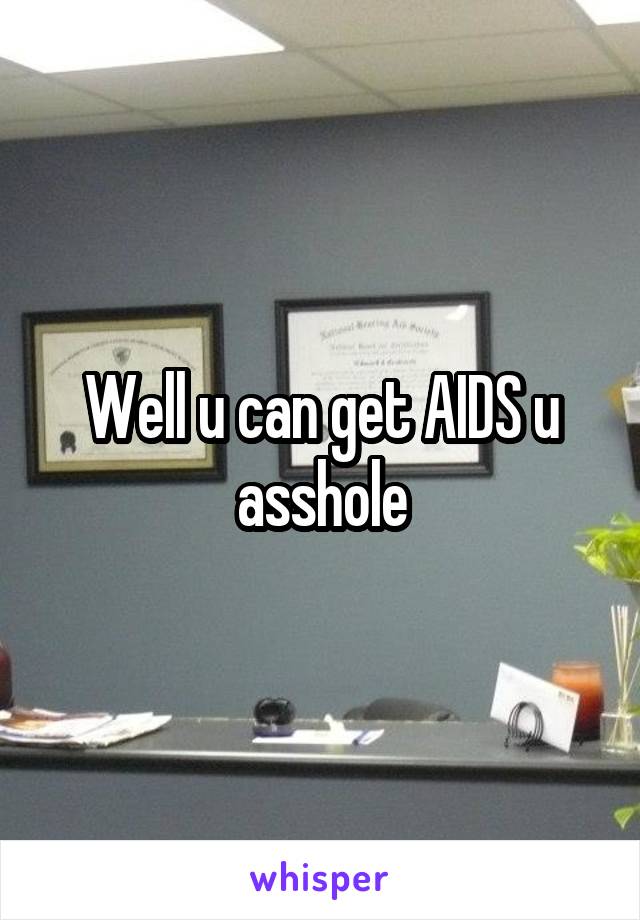 Well u can get AIDS u asshole