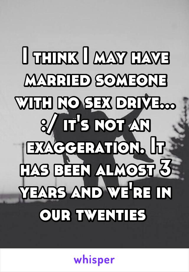 I think I may have married someone with no sex drive... :/ it's not an exaggeration. It has been almost 3 years and we're in our twenties 