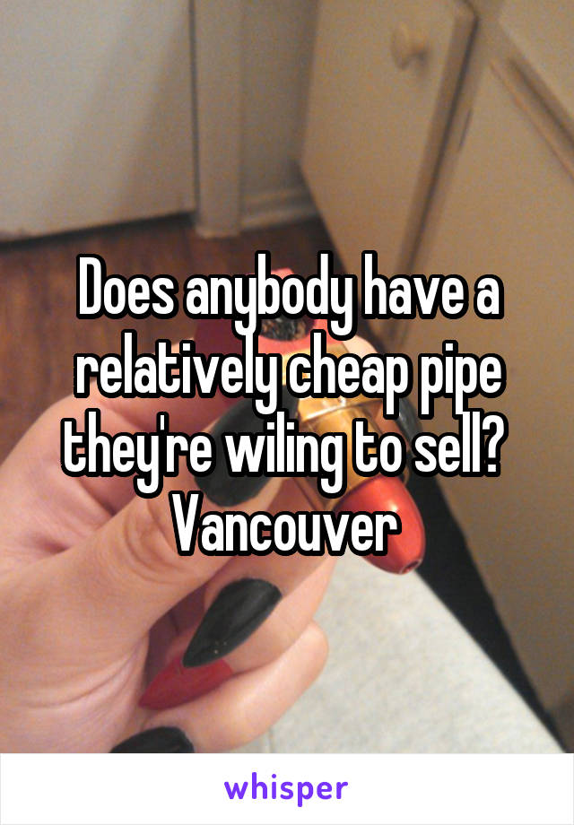 Does anybody have a relatively cheap pipe they're wiling to sell? 
Vancouver 