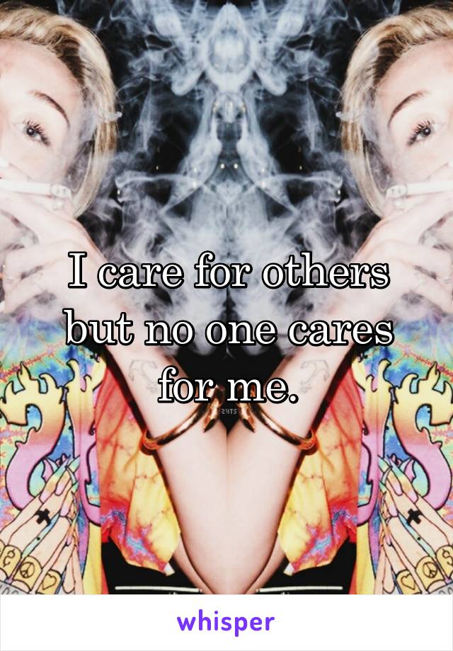 I care for others but no one cares for me.