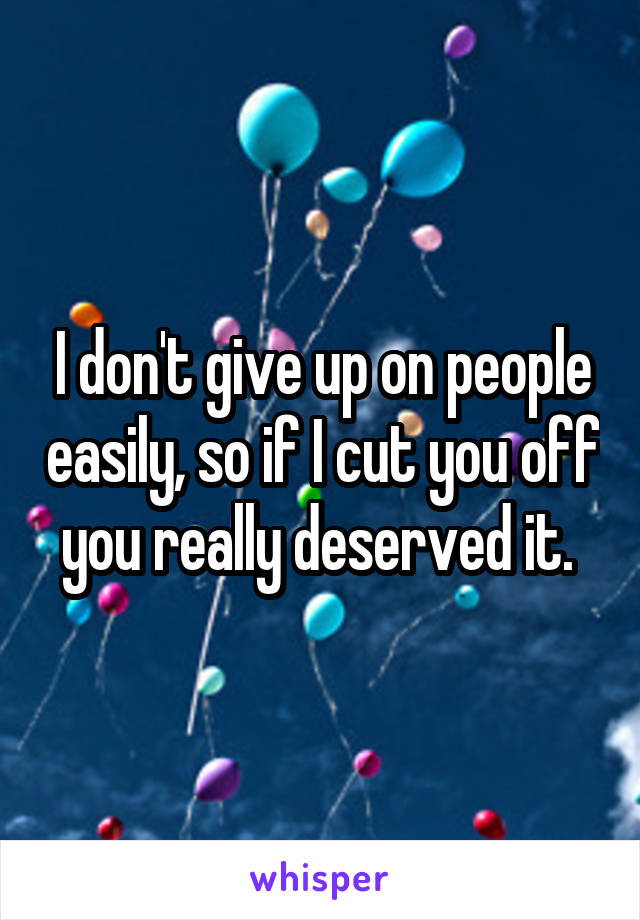 I don't give up on people easily, so if I cut you off you really deserved it. 