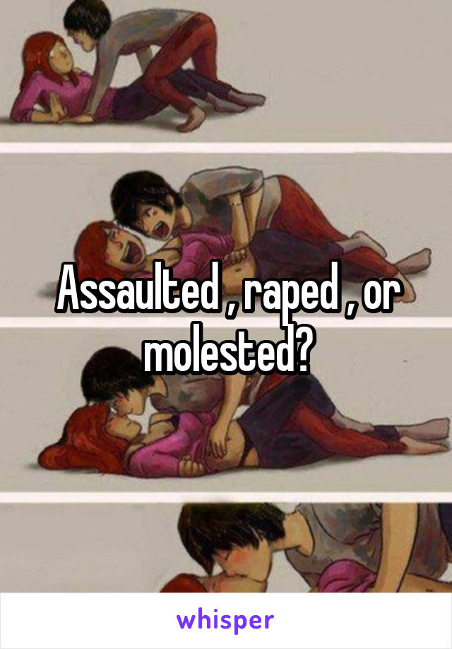 Assaulted , raped , or molested?