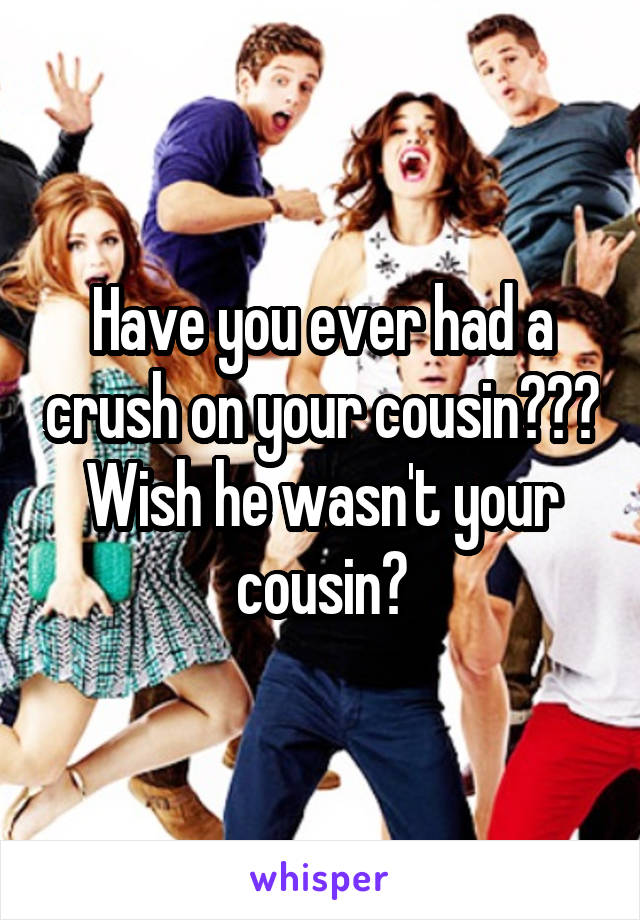 Have you ever had a crush on your cousin??? Wish he wasn't your cousin?