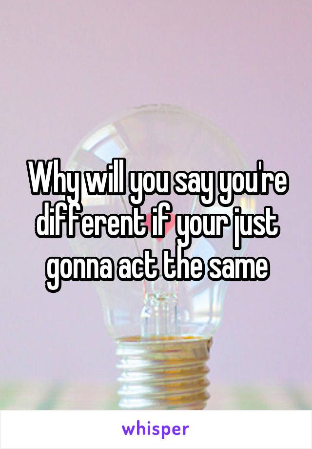 Why will you say you're different if your just gonna act the same