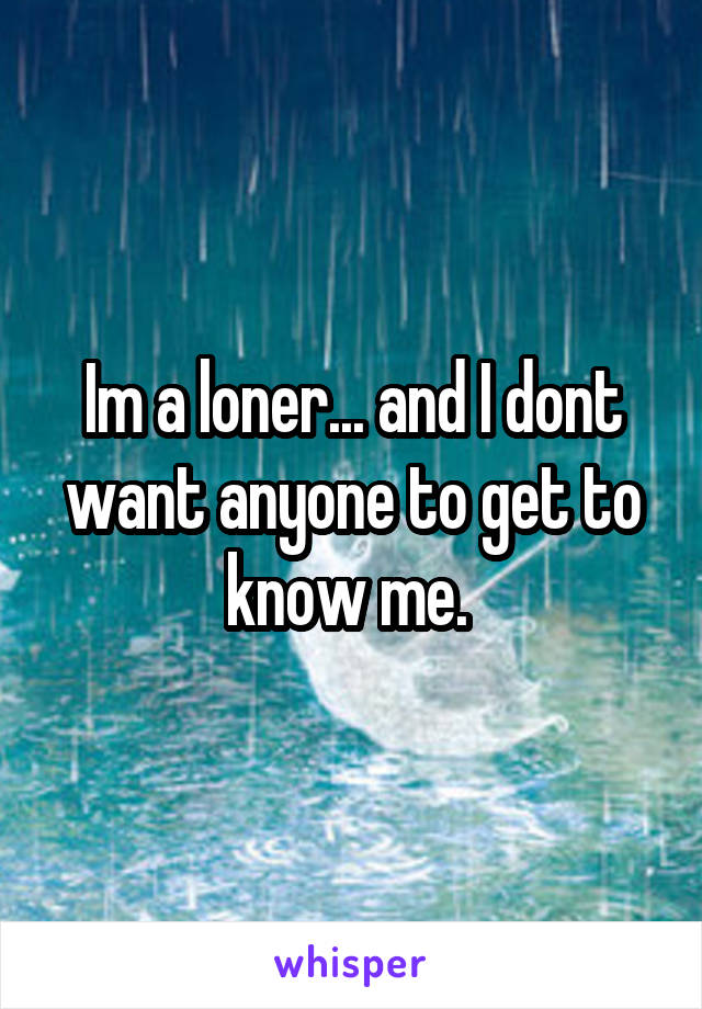 Im a loner... and I dont want anyone to get to know me. 