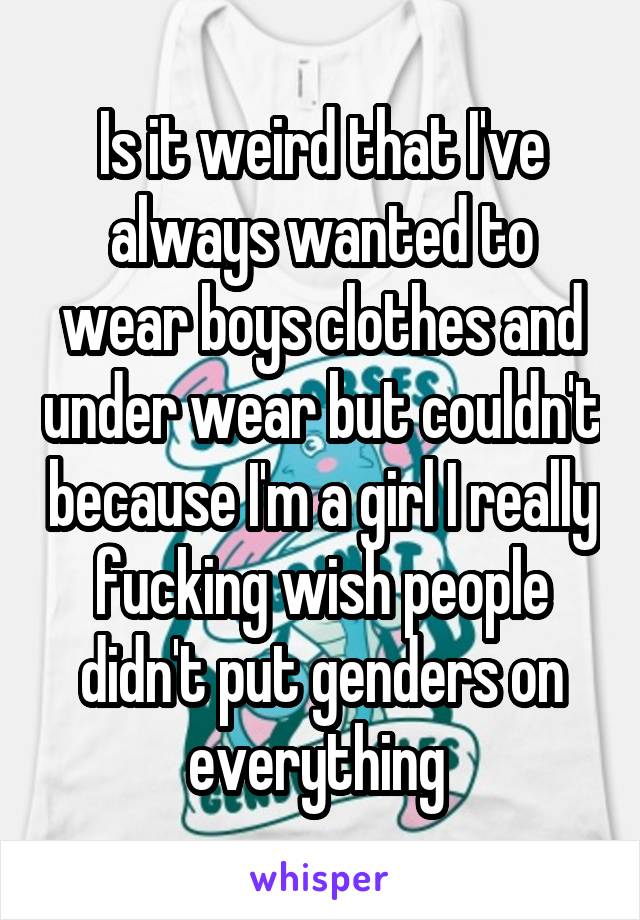 Is it weird that I've always wanted to wear boys clothes and under wear but couldn't because I'm a girl I really fucking wish people didn't put genders on everything 