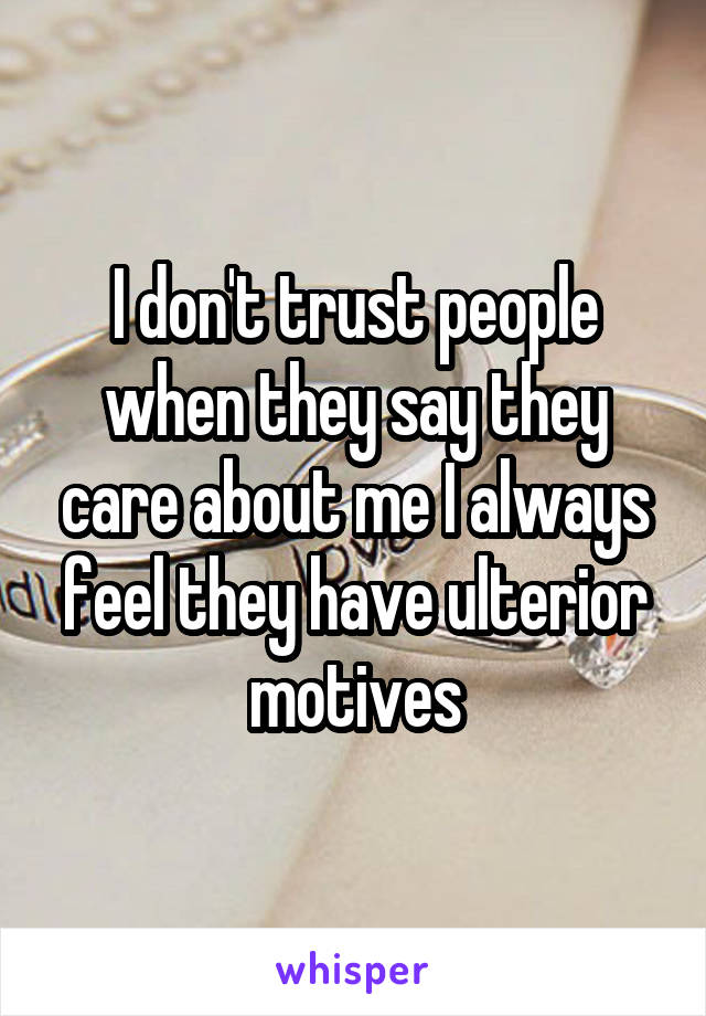 I don't trust people when they say they care about me I always feel they have ulterior motives