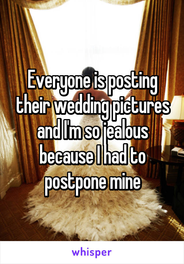 Everyone is posting their wedding pictures and I'm so jealous because I had to postpone mine