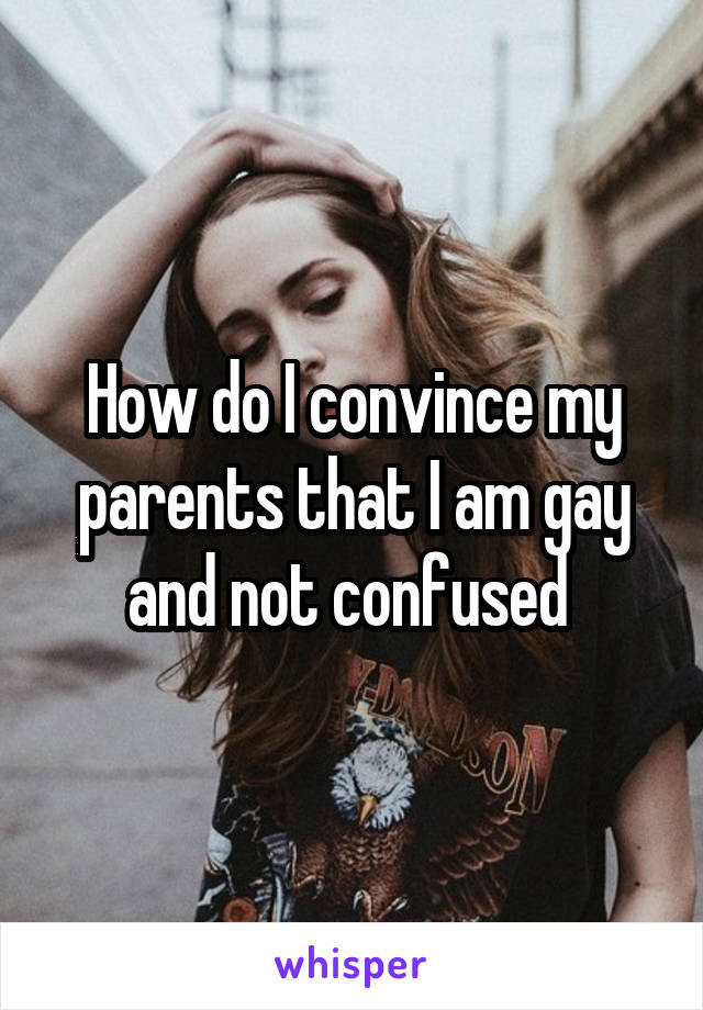 How do I convince my parents that I am gay and not confused 