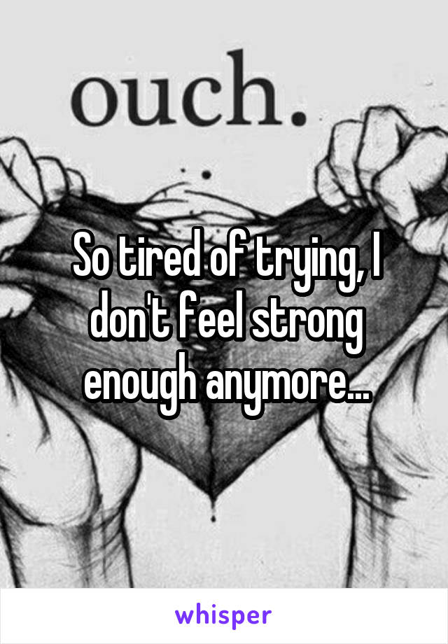 So tired of trying, I don't feel strong enough anymore...