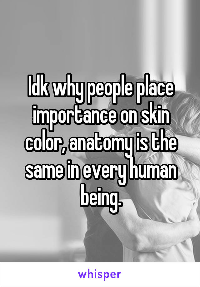 Idk why people place importance on skin color, anatomy is the same in every human being.