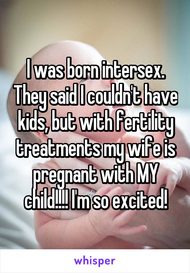 I was born intersex. They said I couldn't have kids, but with fertility treatments my wife is pregnant with MY child!!!! I'm so excited!