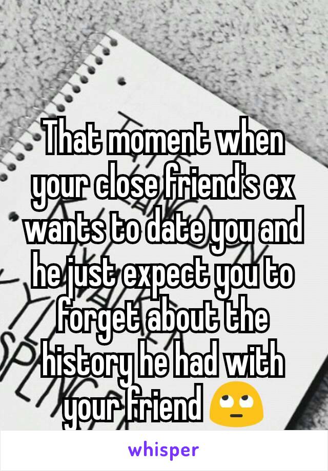 That moment when your close friend's ex wants to date you and he just expect you to forget about the history he had with your friend 🙄