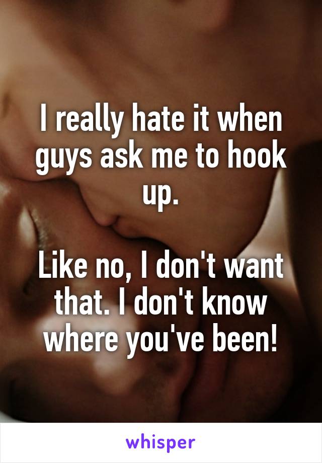 I really hate it when guys ask me to hook up.

Like no, I don't want that. I don't know where you've been!