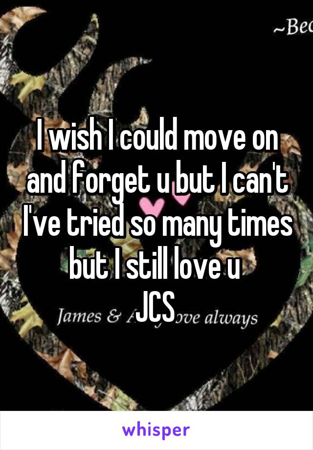 I wish I could move on and forget u but I can't I've tried so many times but I still love u 
JCS 