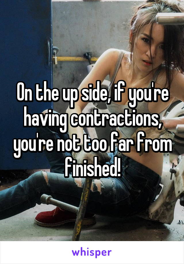 On the up side, if you're having contractions, you're not too far from finished!