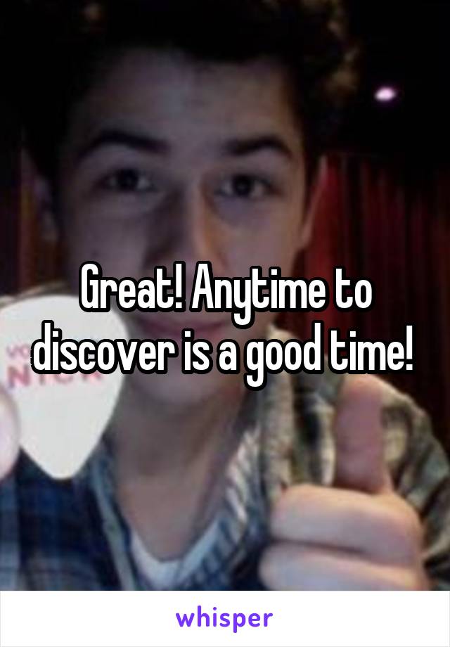 Great! Anytime to discover is a good time! 