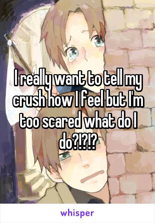 I really want to tell my crush how I feel but I'm too scared what do I do?!?!?