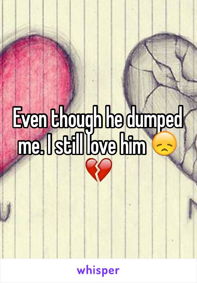 Even though he dumped me. I still love him 😞💔