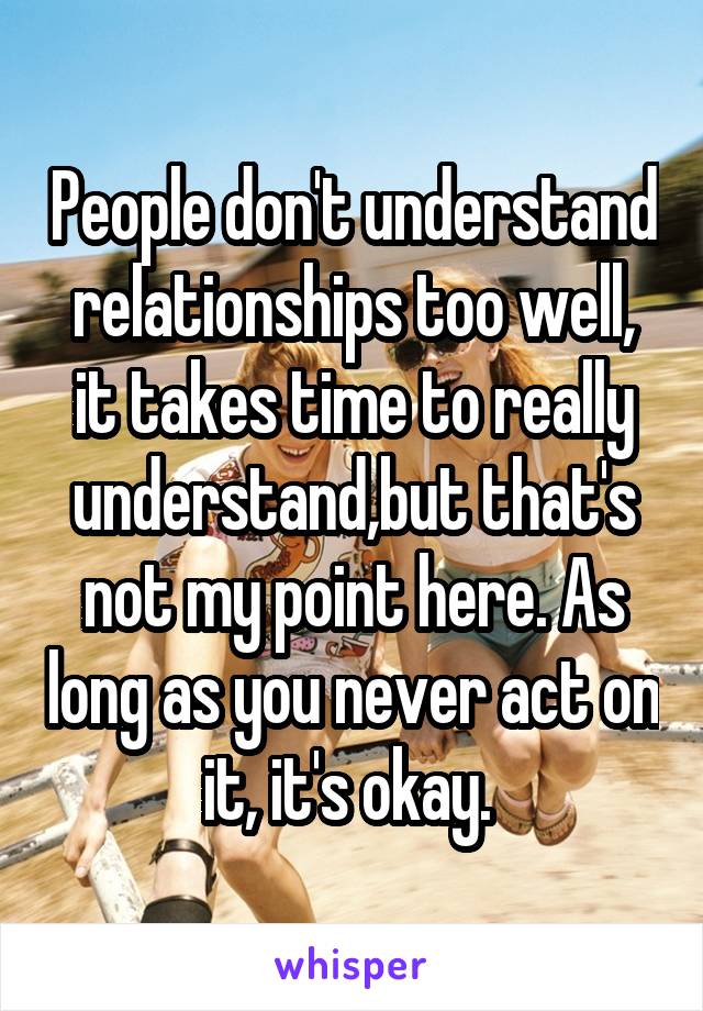 People don't understand relationships too well, it takes time to really understand,but that's not my point here. As long as you never act on it, it's okay. 