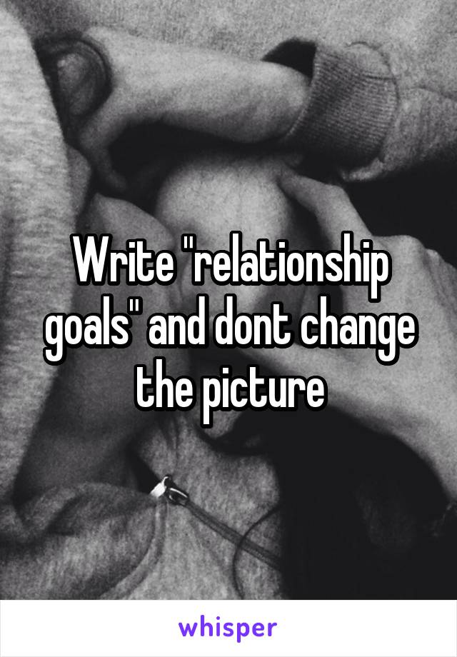 Write "relationship goals" and dont change the picture