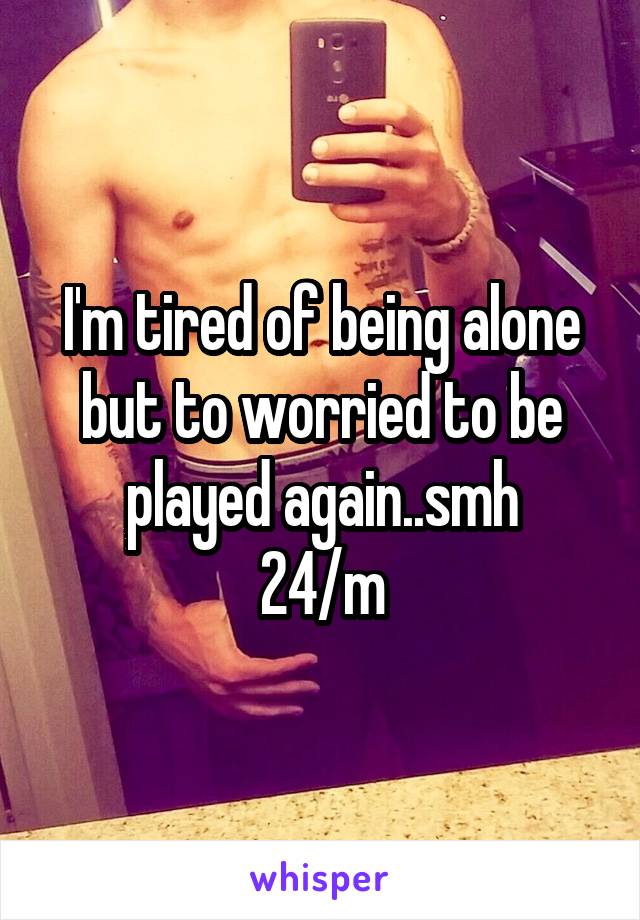 I'm tired of being alone but to worried to be played again..smh
24/m