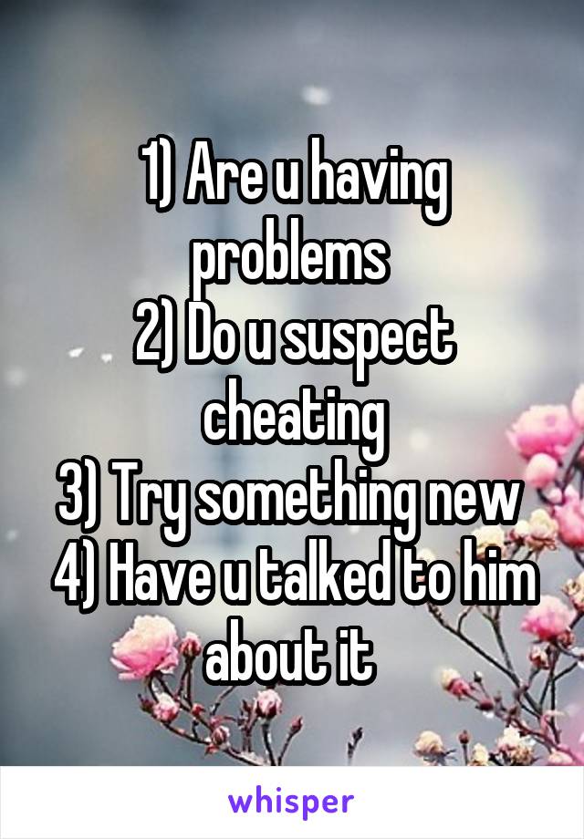 1) Are u having problems 
2) Do u suspect cheating
3) Try something new 
4) Have u talked to him about it 