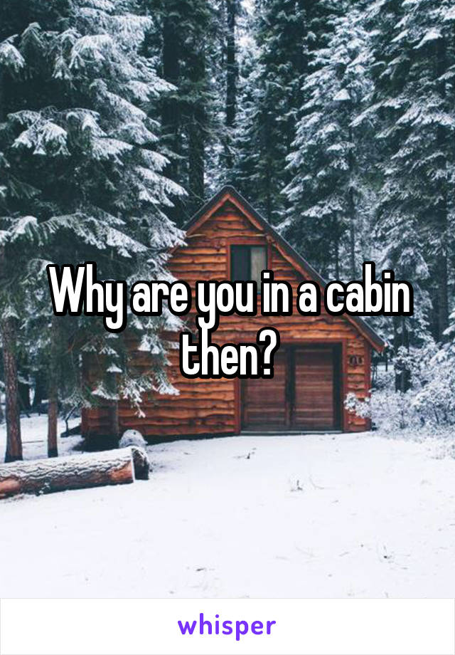 Why are you in a cabin then?