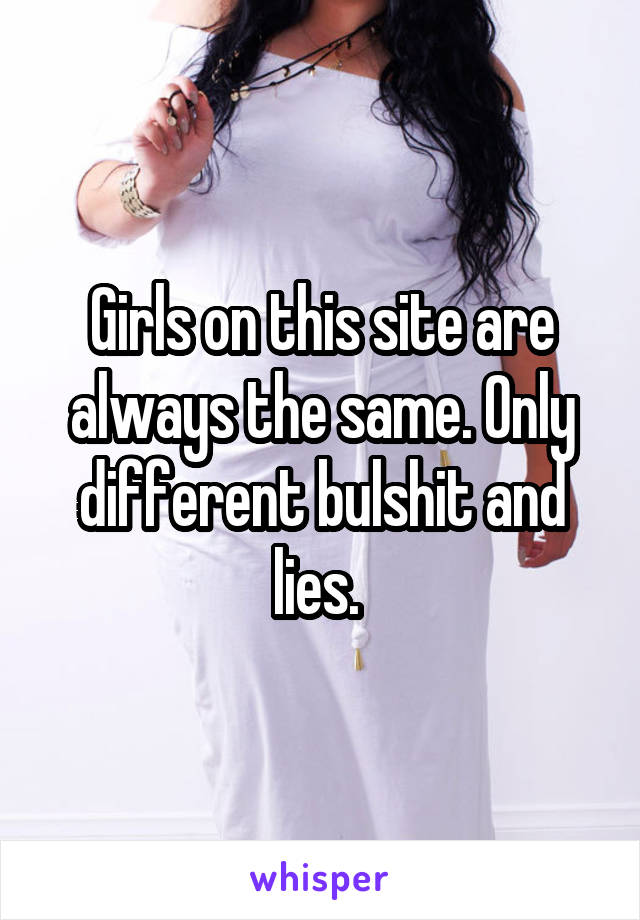 Girls on this site are always the same. Only different bulshit and lies. 