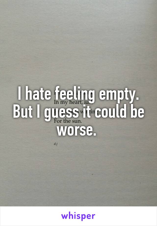 I hate feeling empty. But I guess it could be worse. 