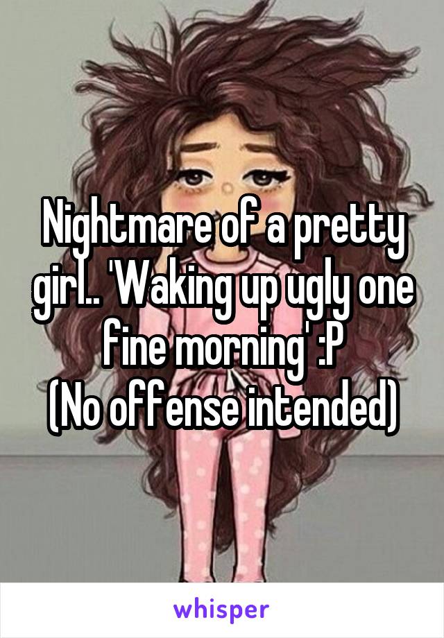 Nightmare of a pretty girl.. 'Waking up ugly one fine morning' :P
(No offense intended)