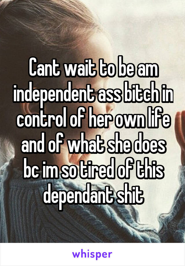 Cant wait to be am independent ass bitch in control of her own life and of what she does bc im so tired of this dependant shit