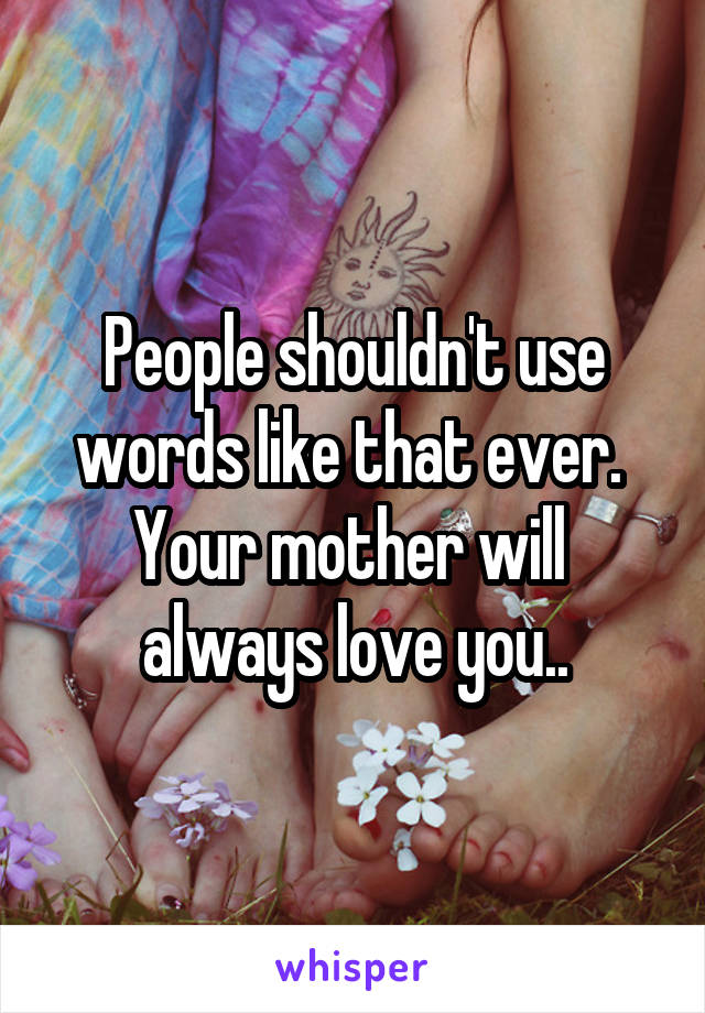 People shouldn't use words like that ever. 
Your mother will 
always love you..