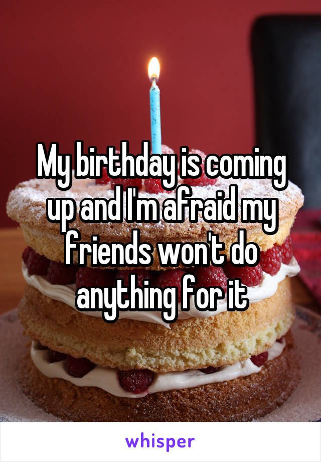 My birthday is coming up and I'm afraid my friends won't do anything for it