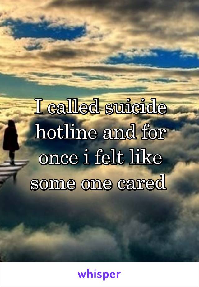 I called suicide hotline and for once i felt like some one cared 