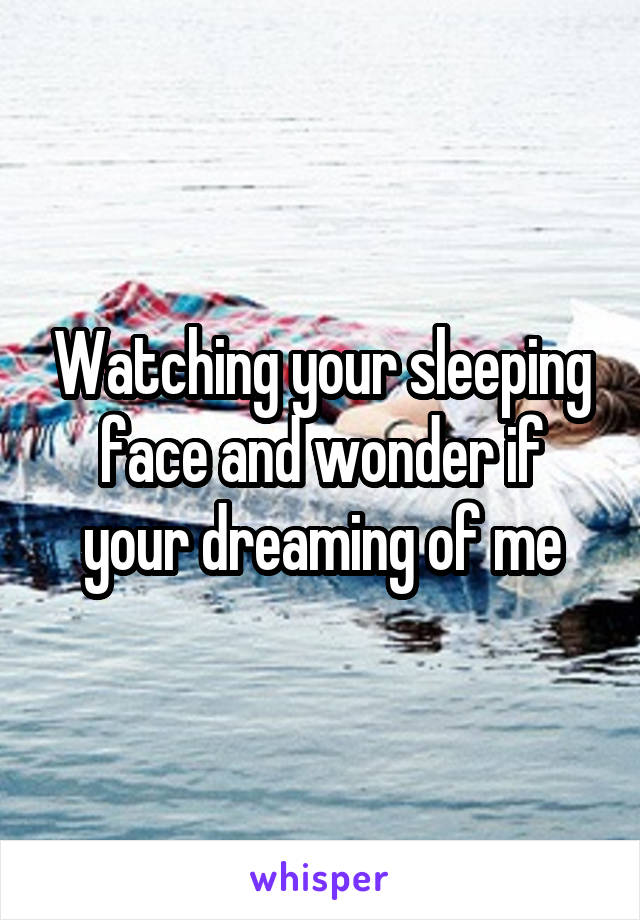 Watching your sleeping face and wonder if your dreaming of me