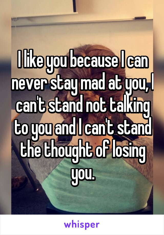 I like you because I can never stay mad at you, I can't stand not talking to you and I can't stand the thought of losing you.