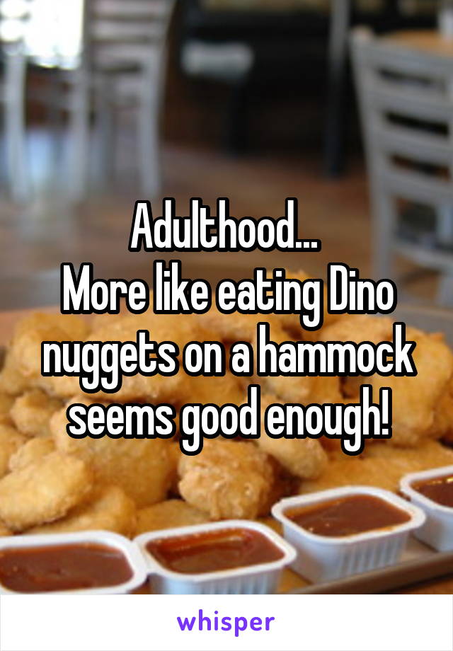 Adulthood... 
More like eating Dino nuggets on a hammock seems good enough!