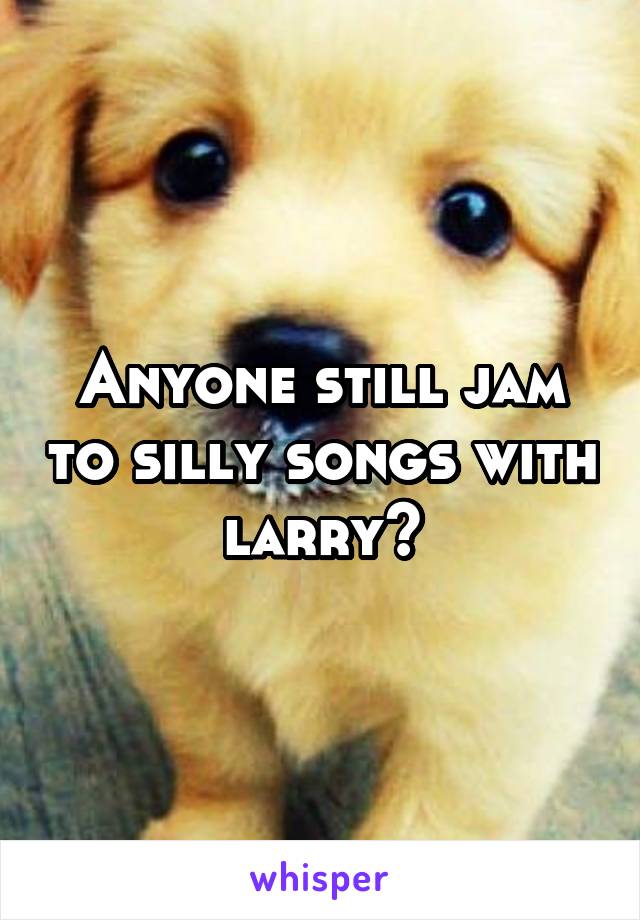 Anyone still jam to silly songs with larry?