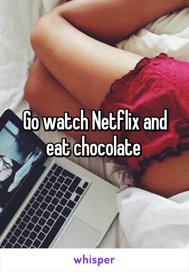 Go watch Netflix and eat chocolate 