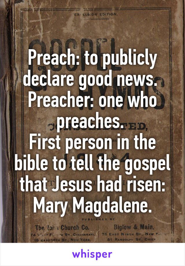 Preach: to publicly declare good news. 
Preacher: one who preaches. 
First person in the bible to tell the gospel that Jesus had risen:
Mary Magdalene.