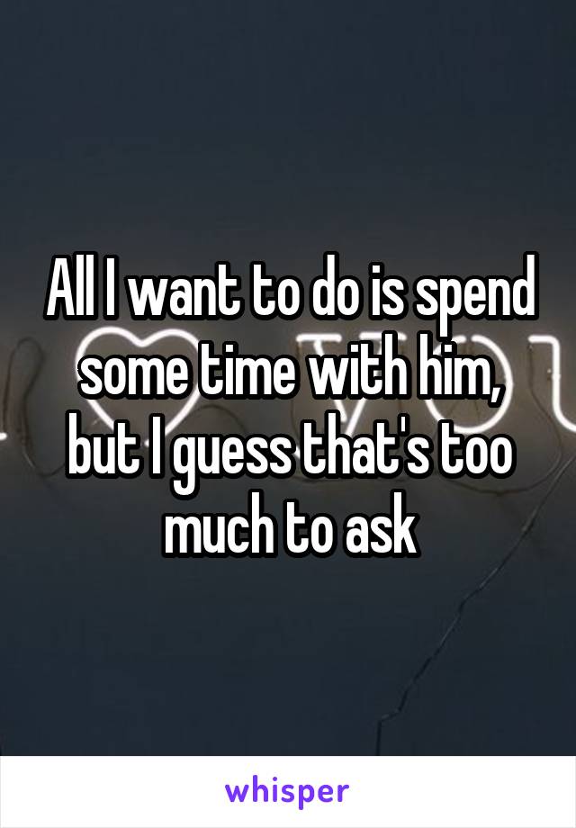 All I want to do is spend some time with him, but I guess that's too much to ask