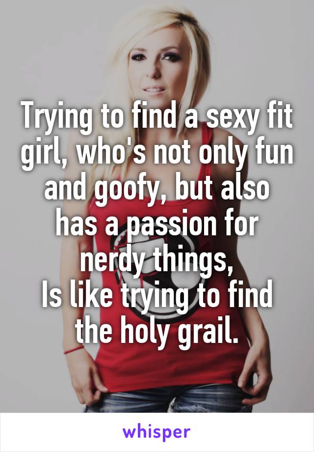 Trying to find a sexy fit girl, who's not only fun and goofy, but also has a passion for nerdy things,
Is like trying to find the holy grail.