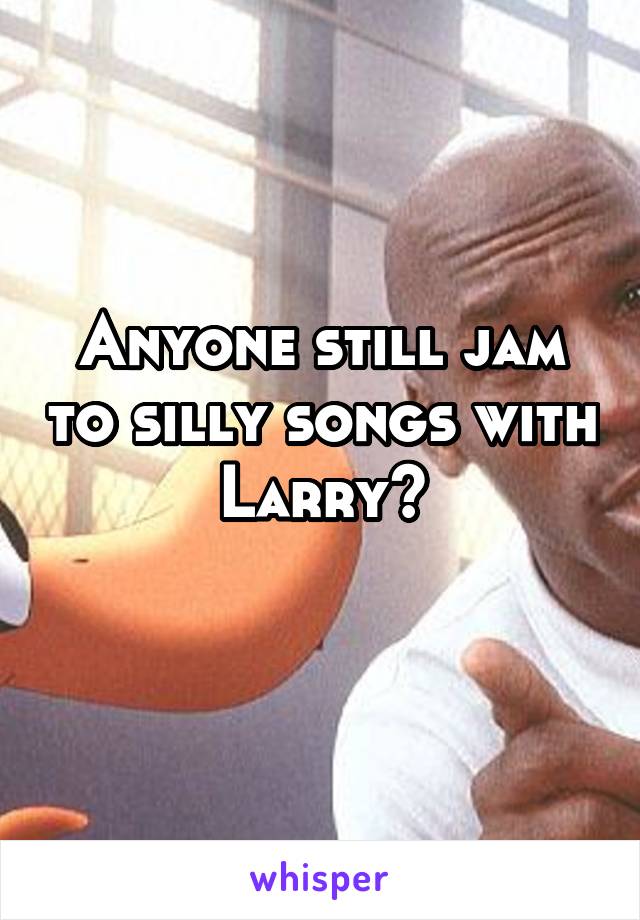 Anyone still jam to silly songs with Larry?
